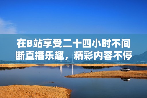 在B站享受二十四小时不间断直播乐趣，精彩内容不停歇