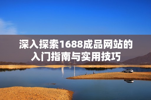 深入探索1688成品网站的入门指南与实用技巧