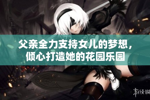 父亲全力支持女儿的梦想，倾心打造她的花园乐园