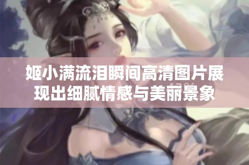 姬小满流泪瞬间高清图片展现出细腻情感与美丽景象