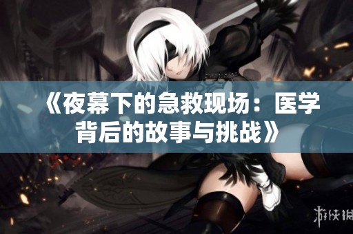 《夜幕下的急救现场：医学背后的故事与挑战》