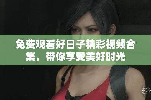 免费观看好日子精彩视频合集，带你享受美好时光