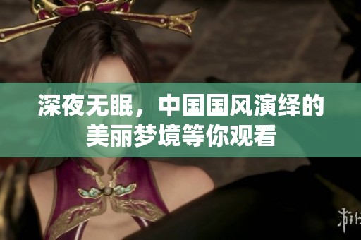 深夜无眠，中国国风演绎的美丽梦境等你观看
