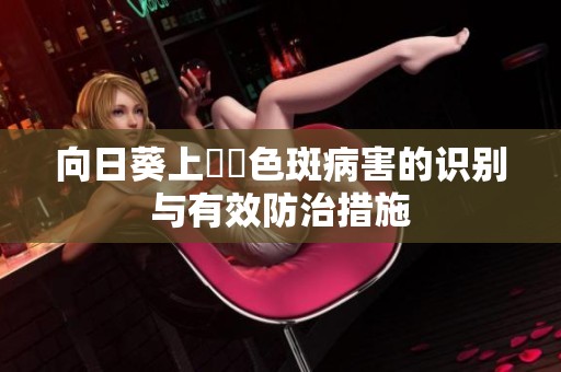 向日葵上卍卍色斑病害的识别与有效防治措施