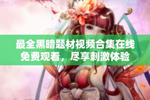最全黑暗题材视频合集在线免费观看，尽享刺激体验