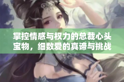 掌控情感与权力的总裁心头宝物，细数爱的真谛与挑战