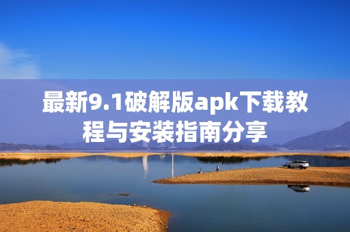 最新9.1破解版apk下载教程与安装指南分享