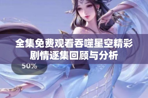 全集免费观看吞噬星空精彩剧情逐集回顾与分析