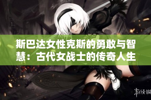 斯巴达女性克斯的勇敢与智慧：古代女战士的传奇人生