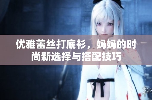 优雅蕾丝打底衫，妈妈的时尚新选择与搭配技巧