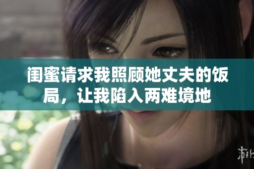 闺蜜请求我照顾她丈夫的饭局，让我陷入两难境地