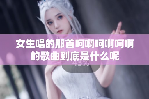 女生唱的那首呵啊呵啊呵啊的歌曲到底是什么呢