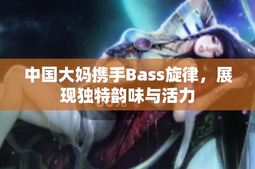 中国大妈携手Bass旋律，展现独特韵味与活力