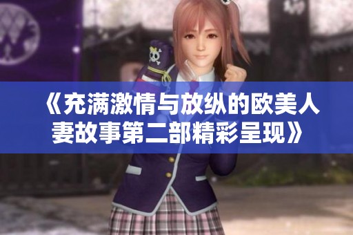 《充满激情与放纵的欧美人妻故事第二部精彩呈现》