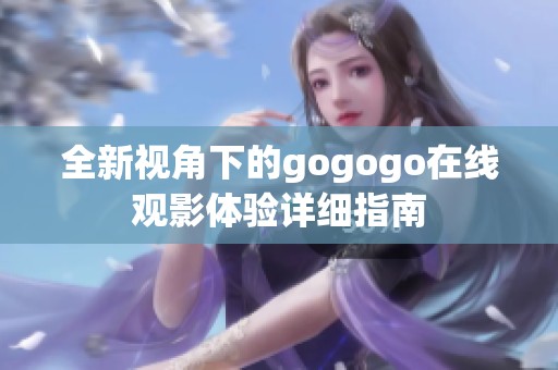全新视角下的gogogo在线观影体验详细指南