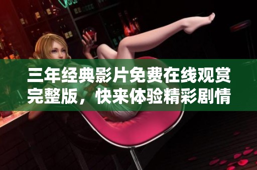 三年经典影片免费在线观赏完整版，快来体验精彩剧情！