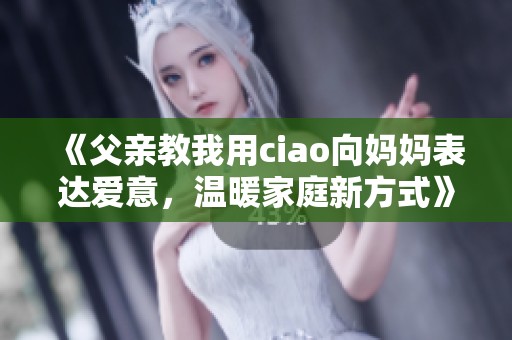 《父亲教我用ciao向妈妈表达爱意，温暖家庭新方式》
