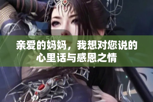 亲爱的妈妈，我想对您说的心里话与感恩之情