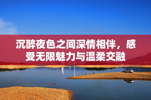 沉醉夜色之间深情相伴，感受无限魅力与温柔交融