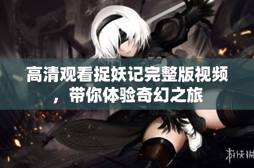 高清观看捉妖记完整版视频，带你体验奇幻之旅