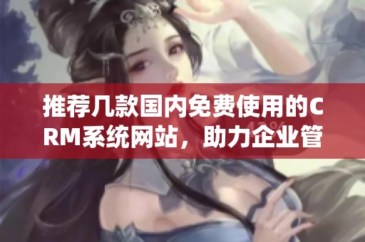 推荐几款国内免费使用的CRM系统网站，助力企业管理提升