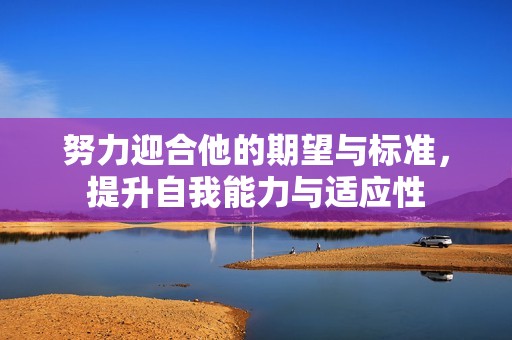 努力迎合他的期望与标准，提升自我能力与适应性