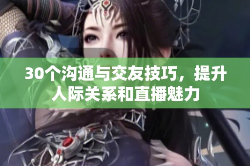 30个沟通与交友技巧，提升人际关系和直播魅力