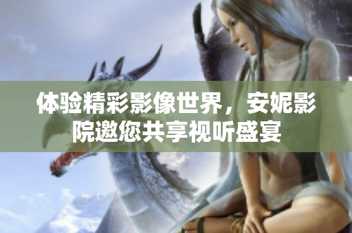 体验精彩影像世界，安妮影院邀您共享视听盛宴