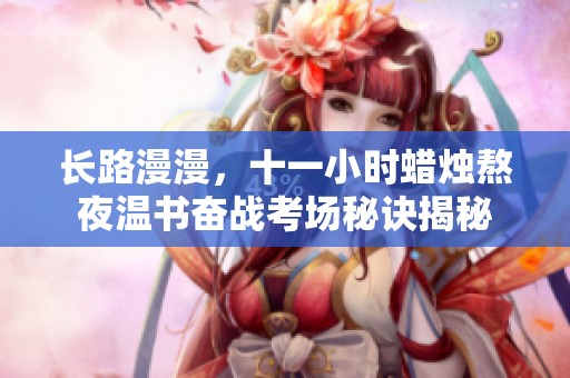 长路漫漫，十一小时蜡烛熬夜温书奋战考场秘诀揭秘