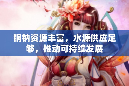 钢钠资源丰富，水源供应足够，推动可持续发展