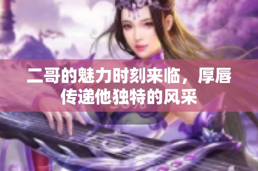 二哥的魅力时刻来临，厚唇传递他独特的风采
