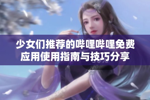 少女们推荐的哔哩哔哩免费应用使用指南与技巧分享