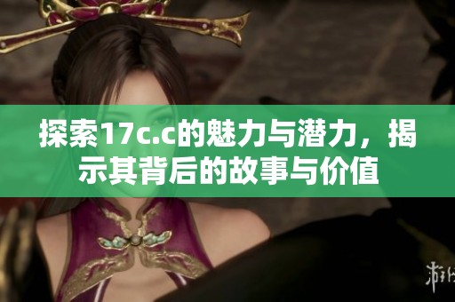 探索17c.c的魅力与潜力，揭示其背后的故事与价值