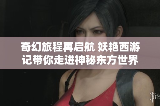 奇幻旅程再启航 妖艳西游记带你走进神秘东方世界