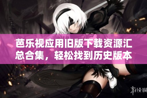 芭乐视应用旧版下载资源汇总合集，轻松找到历史版本