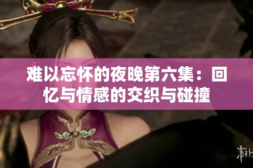 难以忘怀的夜晚第六集：回忆与情感的交织与碰撞