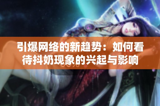 引爆网络的新趋势：如何看待抖奶现象的兴起与影响