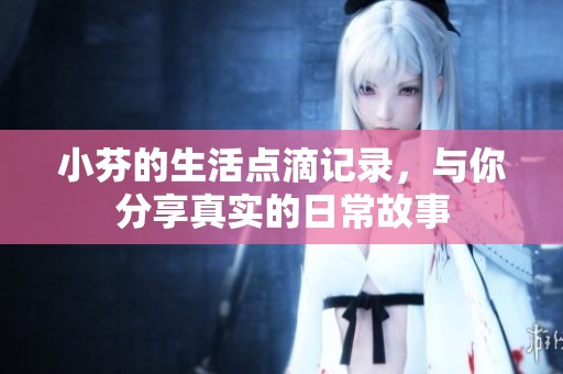 小芬的生活点滴记录，与你分享真实的日常故事