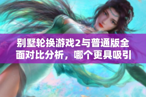 别墅轮换游戏2与普通版全面对比分析，哪个更具吸引力？