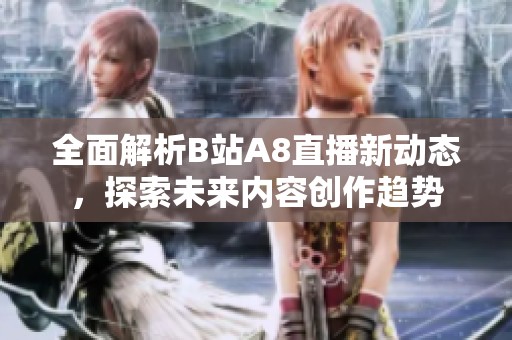 全面解析B站A8直播新动态，探索未来内容创作趋势