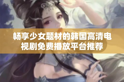 畅享少女题材的韩国高清电视剧免费播放平台推荐