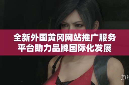 全新外国黄冈网站推广服务平台助力品牌国际化发展