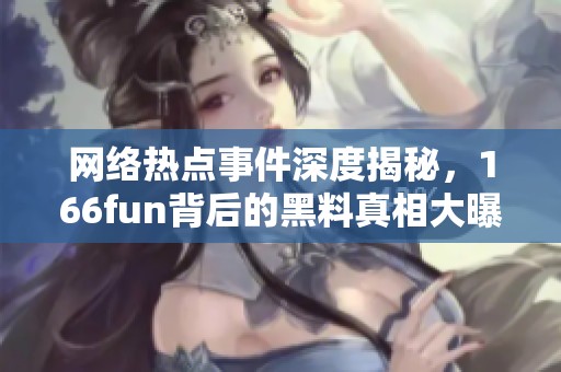 网络热点事件深度揭秘，166fun背后的黑料真相大曝光