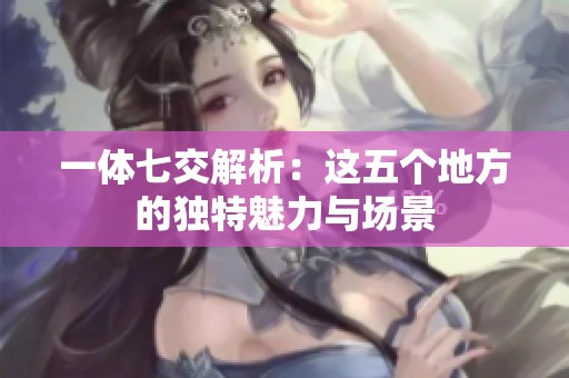 一体七交解析：这五个地方的独特魅力与场景