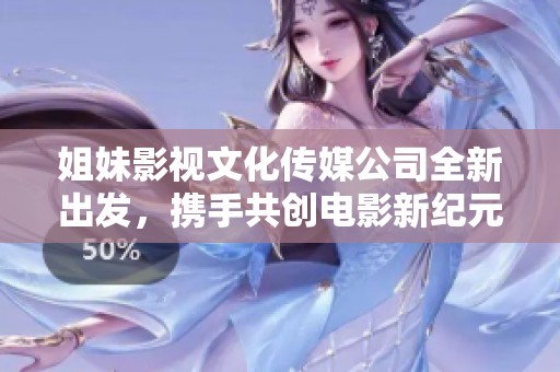 姐妹影视文化传媒公司全新出发，携手共创电影新纪元