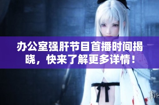 办公室强肝节目首播时间揭晓，快来了解更多详情！