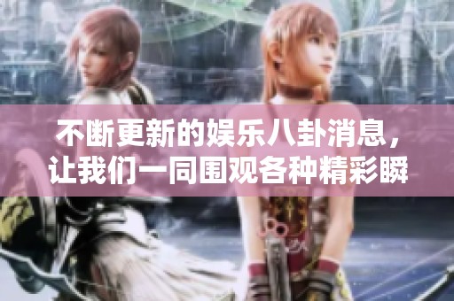 不断更新的娱乐八卦消息，让我们一同围观各种精彩瞬间