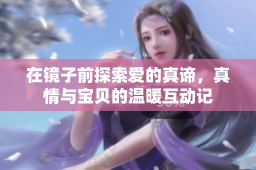 在镜子前探索爱的真谛，真情与宝贝的温暖互动记