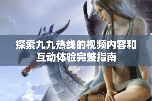 探索九九热线的视频内容和互动体验完整指南