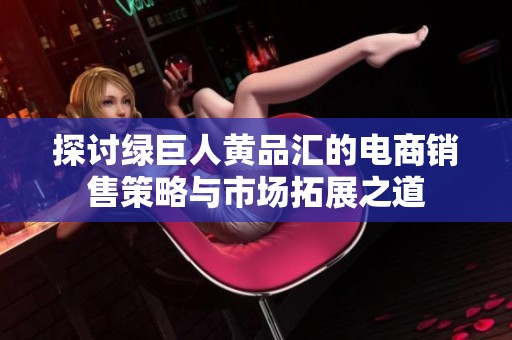 探讨绿巨人黄品汇的电商销售策略与市场拓展之道